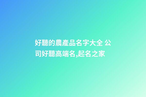好聽的農產品名字大全 公司好聽高端名,起名之家-第1張-公司起名-玄機派